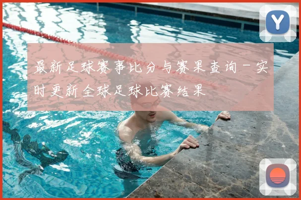 最新足球赛事比分与赛果查询 - 实时更新全球足球比赛结果