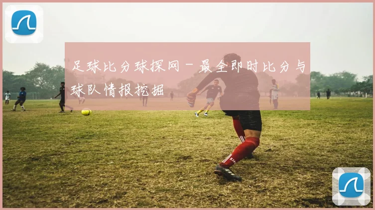 足球比分球探网 - 最全即时比分与球队情报挖掘