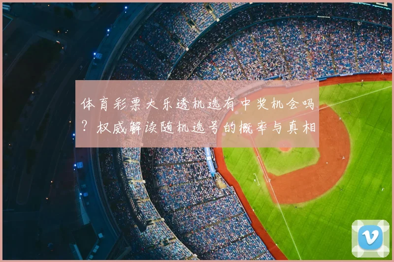 体育彩票大乐透机选有中奖机会吗？权威解读随机选号的概率与真相
