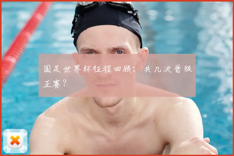 国足世界杯征程回顾：共几次晋级正赛？