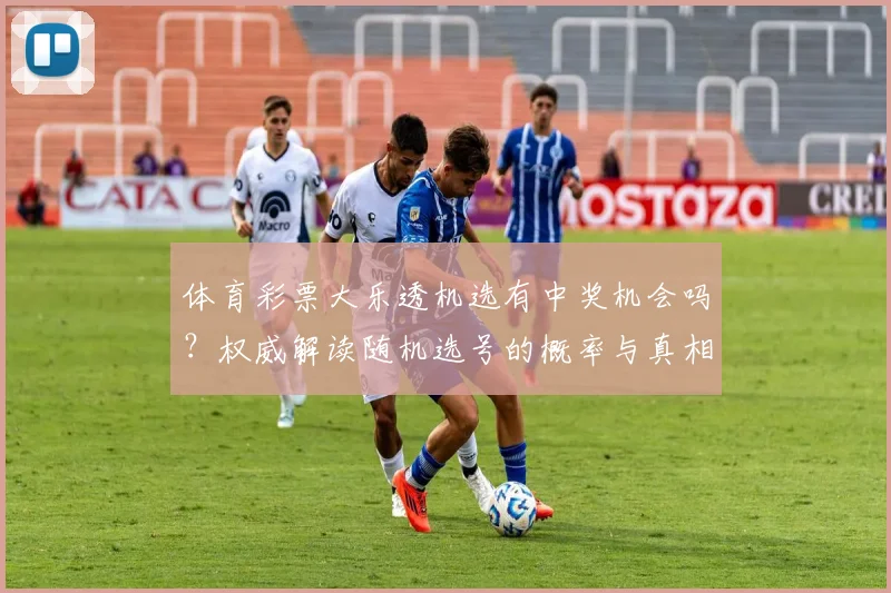 体育彩票大乐透机选有中奖机会吗？权威解读随机选号的概率与真相