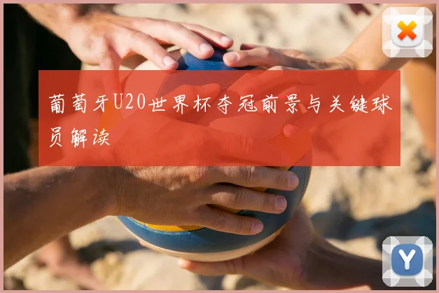 葡萄牙U20世界杯夺冠前景与关键球员解读